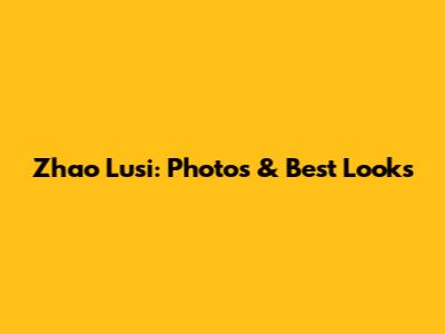 Zhao Lusi: Photos & Best Looks