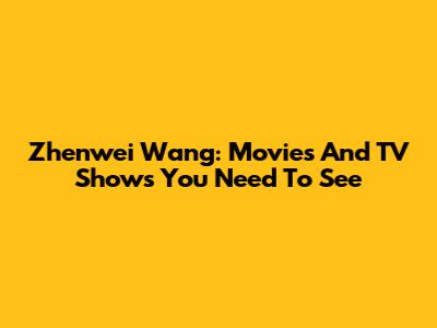 Zhenwei Wang: Movies And TV Shows You Need To See
