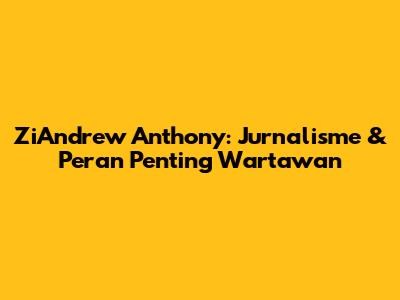 ZiAndrew Anthony: Jurnalisme & Peran Penting Wartawan