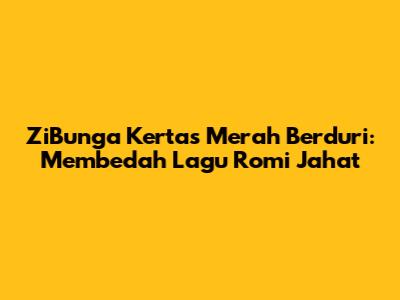 ZiBunga Kertas Merah Berduri: Membedah Lagu Romi Jahat