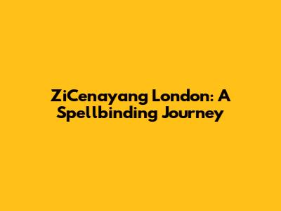 ZiCenayang London: A Spellbinding Journey
