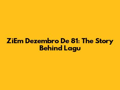 ZiEm Dezembro De 81: The Story Behind Lagu