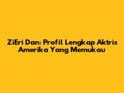 ZiEri Dan: Profil Lengkap Aktris Amerika Yang Memukau