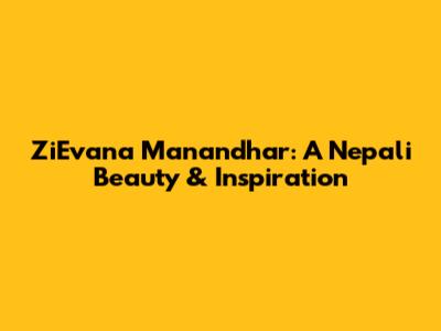 ZiEvana Manandhar: A Nepali Beauty & Inspiration