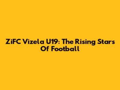ZiFC Vizela U19: The Rising Stars Of Football