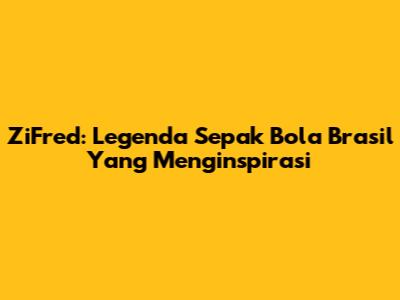 ZiFred: Legenda Sepak Bola Brasil Yang Menginspirasi