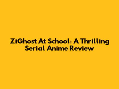 ZiGhost At School: A Thrilling Serial Anime Review