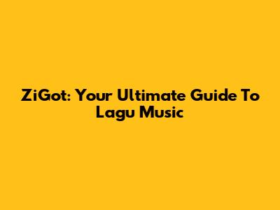 ZiGot: Your Ultimate Guide To Lagu Music