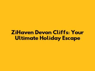 ZiHaven Devon Cliffs: Your Ultimate Holiday Escape