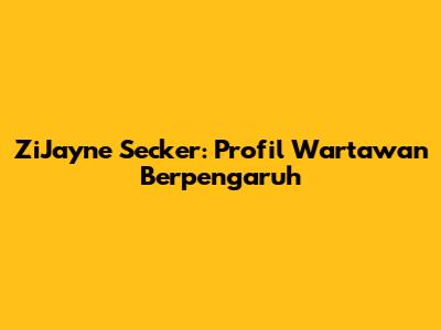 ZiJayne Secker: Profil Wartawan Berpengaruh