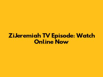 ZiJeremiah TV Episode: Watch Online Now