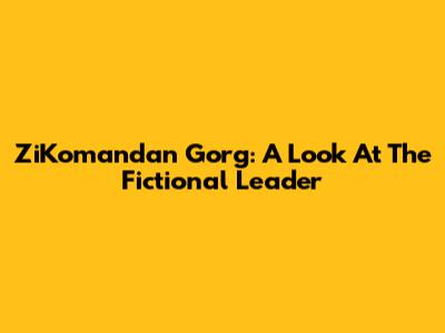 ZiKomandan Gorg: A Look At The Fictional Leader