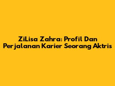 ZiLisa Zahra: Profil Dan Perjalanan Karier Seorang Aktris