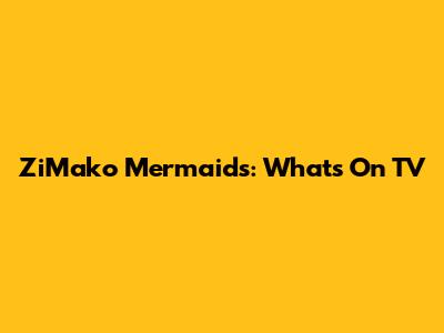 ZiMako Mermaids: What's On TV