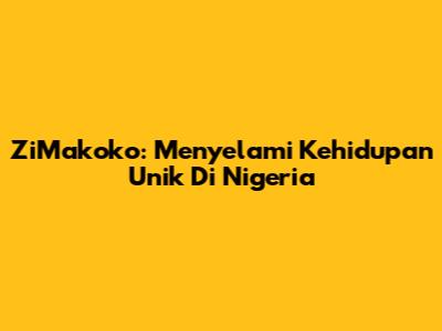 ZiMakoko: Menyelami Kehidupan Unik Di Nigeria