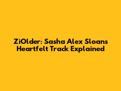 ZiOlder: Sasha Alex Sloan's Heartfelt Track Explained