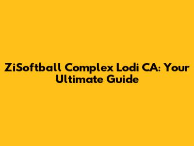 ZiSoftball Complex Lodi CA: Your Ultimate Guide
