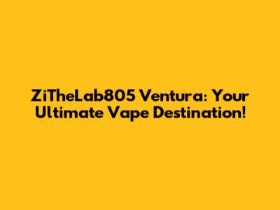 ZiTheLab805 Ventura: Your Ultimate Vape Destination!