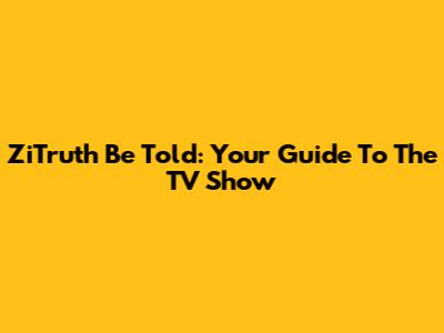 ZiTruth Be Told: Your Guide To The TV Show