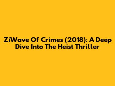 ZiWave Of Crimes (2018): A Deep Dive Into The Heist Thriller