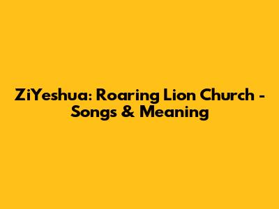 ZiYeshua: Roaring Lion Church - Songs & Meaning