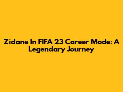 Zidane In FIFA 23 Career Mode: A Legendary Journey