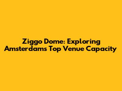 Ziggo Dome: Exploring Amsterdam's Top Venue Capacity