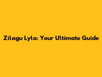 Zilagu Lyla: Your Ultimate Guide