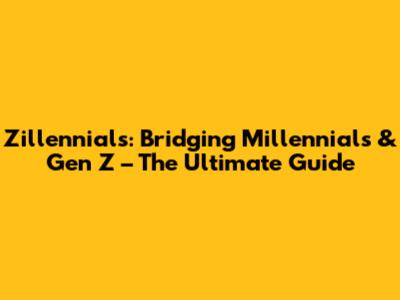 Zillennials: Bridging Millennials & Gen Z – The Ultimate Guide