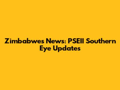 Zimbabwe's News: PSEII Southern Eye Updates