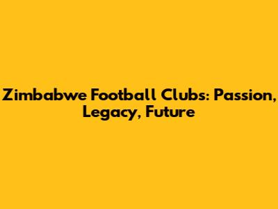 Zimbabwe Football Clubs: Passion, Legacy, Future