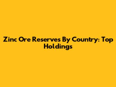 Zinc Ore Reserves By Country: Top Holdings