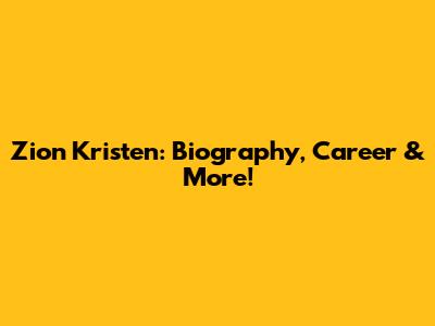 Zion Kristen: Biography, Career & More!