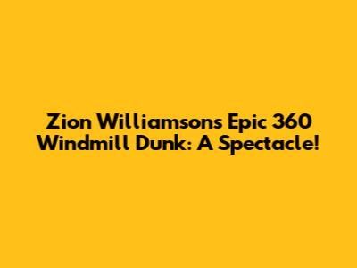 Zion Williamson's Epic 360 Windmill Dunk: A Spectacle!