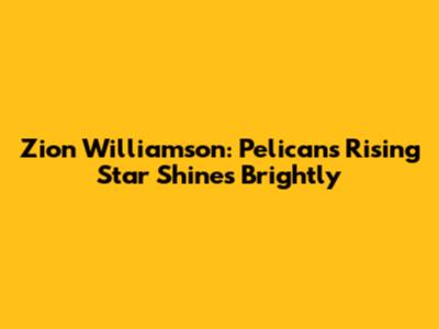 Zion Williamson: Pelicans' Rising Star Shines Brightly