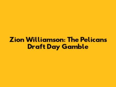 Zion Williamson: The Pelicans' Draft Day Gamble
