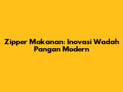 Zipper Makanan: Inovasi Wadah Pangan Modern