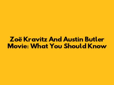 Zoë Kravitz And Austin Butler Movie: What You Should Know