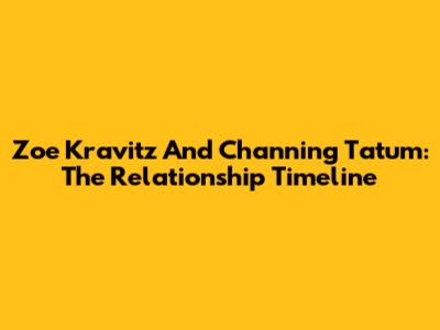 Zoe Kravitz And Channing Tatum: The Relationship Timeline