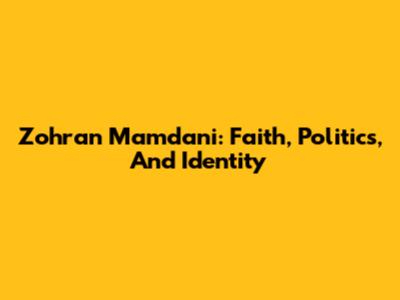 Zohran Mamdani: Faith, Politics, And Identity
