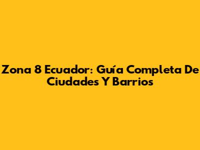 Zona 8 Ecuador: Guía Completa De Ciudades Y Barrios