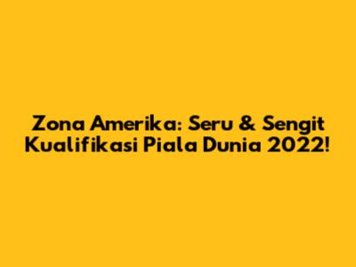 Zona Amerika: Seru & Sengit Kualifikasi Piala Dunia 2022!