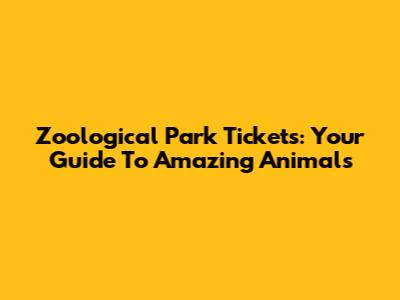 Zoological Park Tickets: Your Guide To Amazing Animals