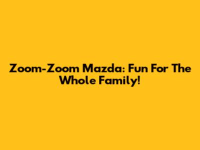 Zoom-Zoom Mazda: Fun For The Whole Family!