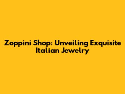 Zoppini Shop: Unveiling Exquisite Italian Jewelry