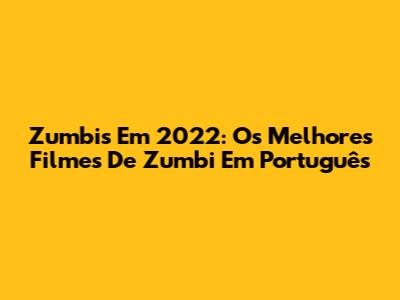 Zumbis Em 2022: Os Melhores Filmes De Zumbi Em Português