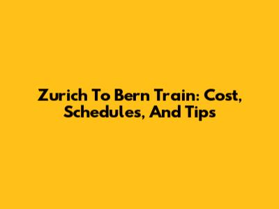 Zurich To Bern Train: Cost, Schedules, And Tips