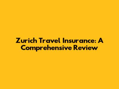 Zurich Travel Insurance: A Comprehensive Review