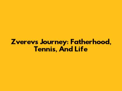Zverev's Journey: Fatherhood, Tennis, And Life